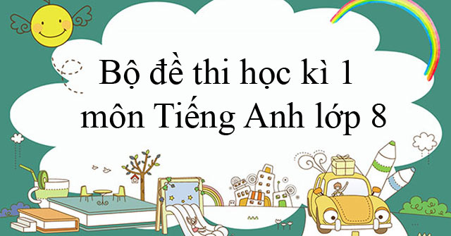 Bộ đề thi học kì 1 môn Tiếng Anh lớp 8 năm 2019 – 2020