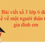 Bài viết số 3 lớp 6 đề 7: Kể về một người thân trong gia đình em (52 mẫu)